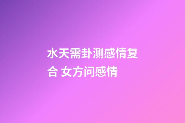 水天需卦测感情复合 女方问感情
